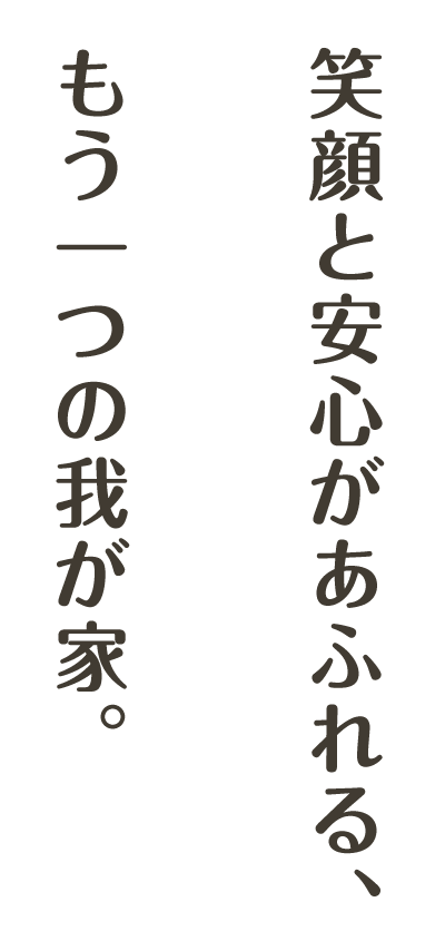 笑顔と安心があふれる、もう一つの我が家。